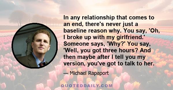 In any relationship that comes to an end, there's never just a baseline reason why. You say, 'Oh, I broke up with my girlfriend.' Someone says, 'Why?' You say, 'Well, you got three hours? And then maybe after I tell you