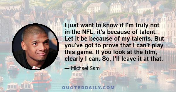 I just want to know if I'm truly not in the NFL, it's because of talent. Let it be because of my talents. But you've got to prove that I can't play this game. If you look at the film, clearly I can. So, I'll leave it at