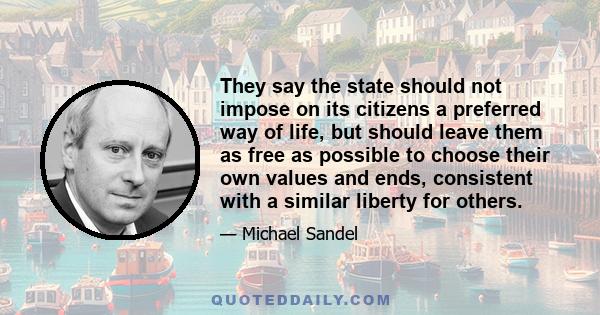 They say the state should not impose on its citizens a preferred way of life, but should leave them as free as possible to choose their own values and ends, consistent with a similar liberty for others.