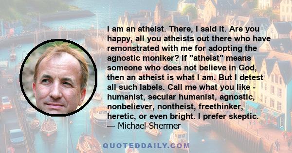 I am an atheist. There, I said it. Are you happy, all you atheists out there who have remonstrated with me for adopting the agnostic moniker? If atheist means someone who does not believe in God, then an atheist is what