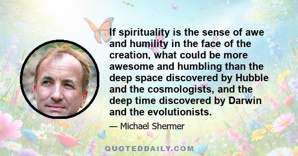 If spirituality is the sense of awe and humility in the face of the creation, what could be more awesome and humbling than the deep space discovered by Hubble and the cosmologists, and the deep time discovered by Darwin