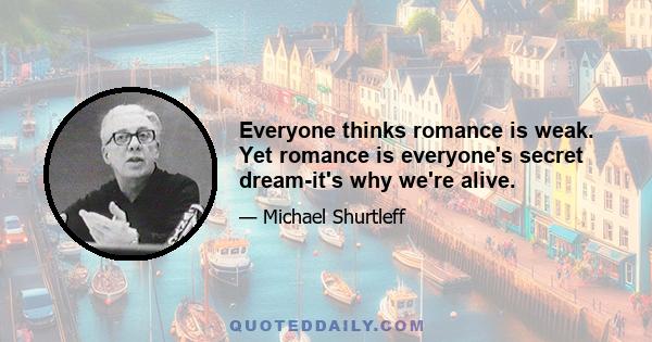 Everyone thinks romance is weak. Yet romance is everyone's secret dream-it's why we're alive.