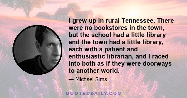I grew up in rural Tennessee. There were no bookstores in the town, but the school had a little library and the town had a little library, each with a patient and enthusiastic librarian, and I raced into both as if they
