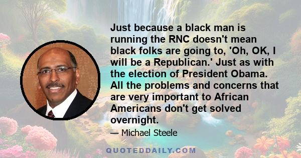 Just because a black man is running the RNC doesn't mean black folks are going to, 'Oh, OK, I will be a Republican.' Just as with the election of President Obama. All the problems and concerns that are very important to