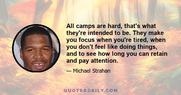 All camps are hard, that's what they're intended to be. They make you focus when you're tired, when you don't feel like doing things, and to see how long you can retain and pay attention.