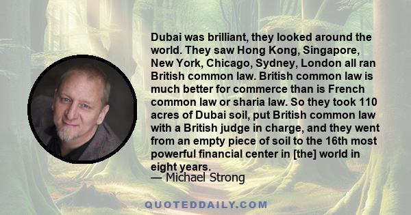 Dubai was brilliant, they looked around the world. They saw Hong Kong, Singapore, New York, Chicago, Sydney, London all ran British common law. British common law is much better for commerce than is French common law or