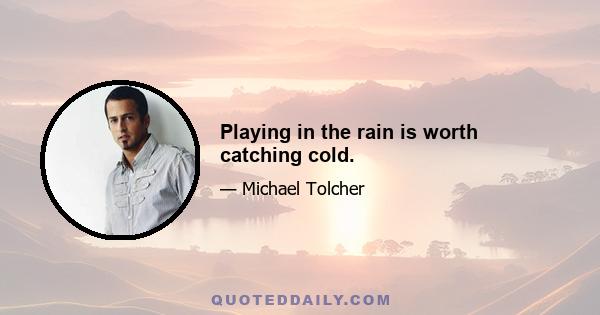 Playing in the rain is worth catching cold.