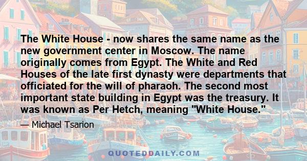 The White House - now shares the same name as the new government center in Moscow. The name originally comes from Egypt. The White and Red Houses of the late first dynasty were departments that officiated for the will