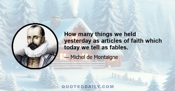 How many things we held yesterday as articles of faith which today we tell as fables.