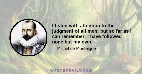 I listen with attention to the judgment of all men; but so far as I can remember, I have followed none but my own.
