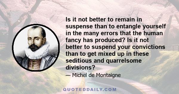 Is it not better to remain in suspense than to entangle yourself in the many errors that the human fancy has produced? Is it not better to suspend your convictions than to get mixed up in these seditious and quarrelsome