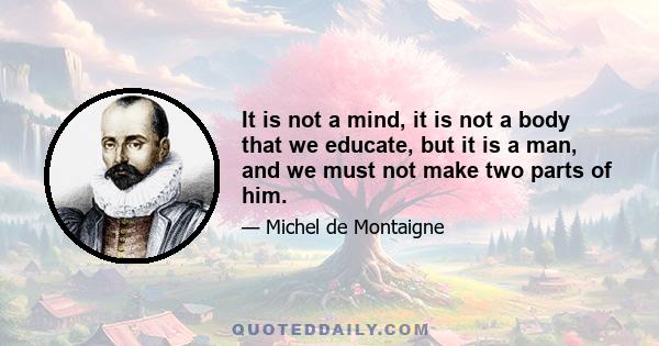 It is not a mind, it is not a body that we educate, but it is a man, and we must not make two parts of him.