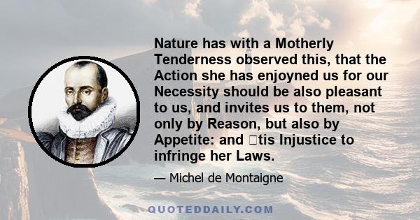 Nature has with a Motherly Tenderness observed this, that the Action she has enjoyned us for our Necessity should be also pleasant to us, and invites us to them, not only by Reason, but also by Appetite: and tis