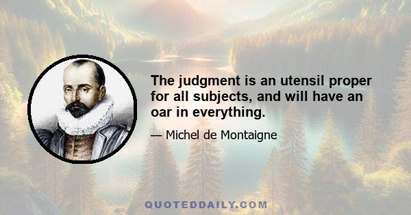 The judgment is an utensil proper for all subjects, and will have an oar in everything.
