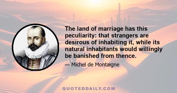 The land of marriage has this peculiarity: that strangers are desirous of inhabiting it, while its natural inhabitants would willingly be banished from thence.