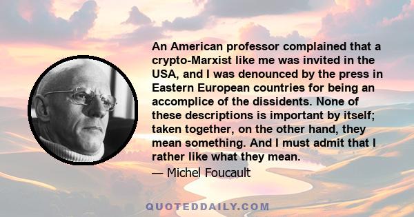 An American professor complained that a crypto-Marxist like me was invited in the USA, and I was denounced by the press in Eastern European countries for being an accomplice of the dissidents. None of these descriptions