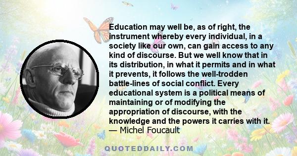 Education may well be, as of right, the instrument whereby every individual, in a society like our own, can gain access to any kind of discourse. But we well know that in its distribution, in what it permits and in what