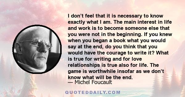I don’t feel that it is necessary to know exactly what I am. The main interest in life and work is to become someone else that you were not in the beginning. If you knew when you began a book what you would say at the