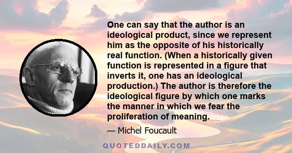 One can say that the author is an ideological product, since we represent him as the opposite of his historically real function. (When a historically given function is represented in a figure that inverts it, one has an