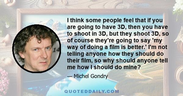 I think some people feel that if you are going to have 3D, then you have to shoot in 3D, but they shoot 3D, so of course they're going to say 'my way of doing a film is better.' I'm not telling anyone how they should do