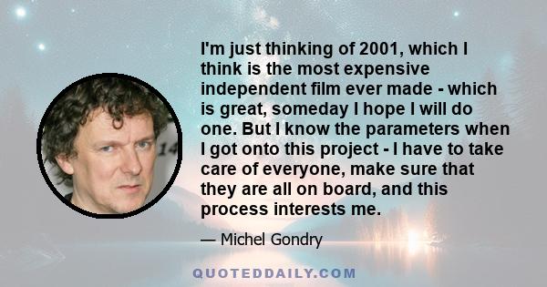 I'm just thinking of 2001, which I think is the most expensive independent film ever made - which is great, someday I hope I will do one. But I know the parameters when I got onto this project - I have to take care of