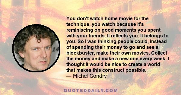 You don't watch home movie for the technique, you watch because it's reminiscing on good moments you spent with your friends. It reflects you. It belongs to you. So I was thinking people could, instead of spending their