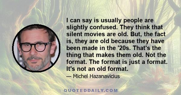 I can say is usually people are slightly confused. They think that silent movies are old. But, the fact is, they are old because they have been made in the '20s. That's the thing that makes them old. Not the format. The