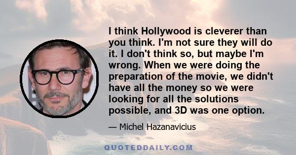 I think Hollywood is cleverer than you think. I'm not sure they will do it. I don't think so, but maybe I'm wrong. When we were doing the preparation of the movie, we didn't have all the money so we were looking for all