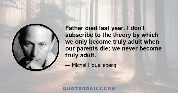 Father died last year. I don't subscribe to the theory by which we only become truly adult when our parents die; we never become truly adult.