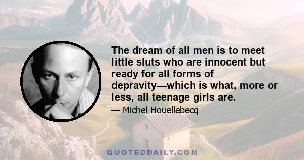 The dream of all men is to meet little sluts who are innocent but ready for all forms of depravity—which is what, more or less, all teenage girls are.