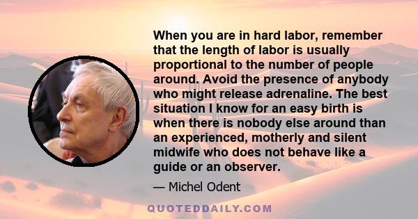 When you are in hard labor, remember that the length of labor is usually proportional to the number of people around. Avoid the presence of anybody who might release adrenaline. The best situation I know for an easy