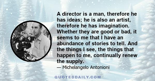 A director is a man, therefore he has ideas; he is also an artist, therefore he has imagination. Whether they are good or bad, it seems to me that I have an abundance of stories to tell. And the things I see, the things