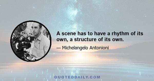 A scene has to have a rhythm of its own, a structure of its own.