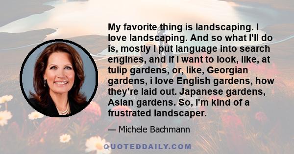 My favorite thing is landscaping. I love landscaping. And so what I'll do is, mostly I put language into search engines, and if I want to look, like, at tulip gardens, or, like, Georgian gardens, i love English gardens,
