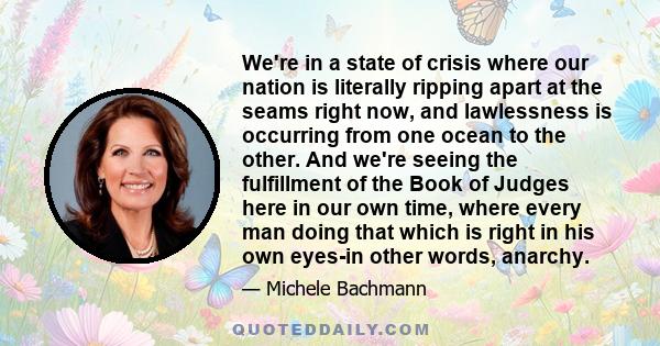 We're in a state of crisis where our nation is literally ripping apart at the seams right now, and lawlessness is occurring from one ocean to the other. And we're seeing the fulfillment of the Book of Judges here in our