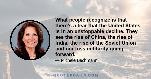 What people recognize is that there's a fear that the United States is in an unstoppable decline. They see the rise of China, the rise of India, the rise of the Soviet Union and our loss militarily going forward.