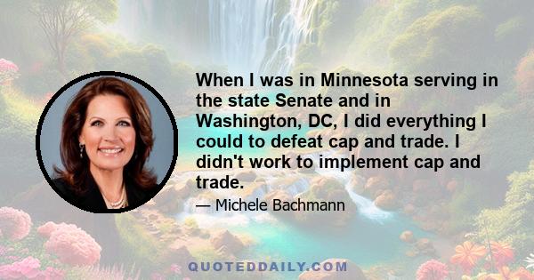 When I was in Minnesota serving in the state Senate and in Washington, DC, I did everything I could to defeat cap and trade. I didn't work to implement cap and trade.