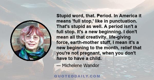 Stupid word, that. Period. In America it means 'full stop,' like in punctuation. That's stupid as well. A period isn't a full stop. It's a new beginning. I don't mean all that creativity, life-giving force, earth-mother