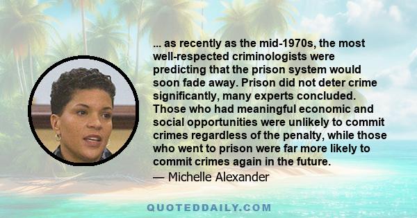 ... as recently as the mid-1970s, the most well-respected criminologists were predicting that the prison system would soon fade away. Prison did not deter crime significantly, many experts concluded. Those who had
