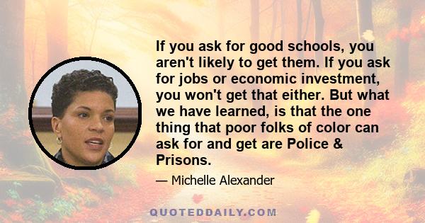 If you ask for good schools, you aren't likely to get them. If you ask for jobs or economic investment, you won't get that either. But what we have learned, is that the one thing that poor folks of color can ask for and