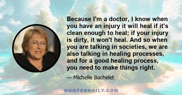 Because I'm a doctor, I know when you have an injury it will heal if it's clean enough to heal; if your injury is dirty, it won't heal. And so when you are talking in societies, we are also talking in healing processes,