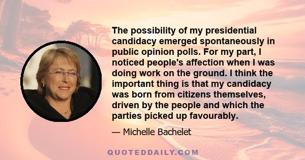 The possibility of my presidential candidacy emerged spontaneously in public opinion polls. For my part, I noticed people's affection when I was doing work on the ground. I think the important thing is that my candidacy