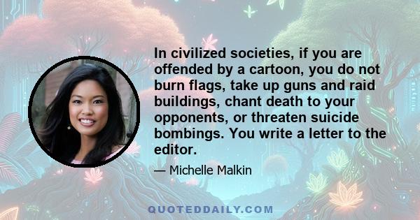 In civilized societies, if you are offended by a cartoon, you do not burn flags, take up guns and raid buildings, chant death to your opponents, or threaten suicide bombings. You write a letter to the editor.