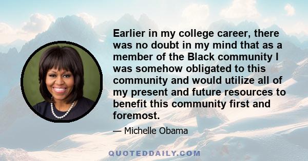 Earlier in my college career, there was no doubt in my mind that as a member of the Black community I was somehow obligated to this community and would utilize all of my present and future resources to benefit this