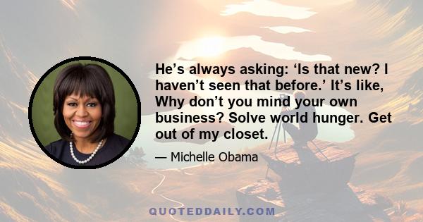 He’s always asking: ‘Is that new? I haven’t seen that before.’ It’s like, Why don’t you mind your own business? Solve world hunger. Get out of my closet.