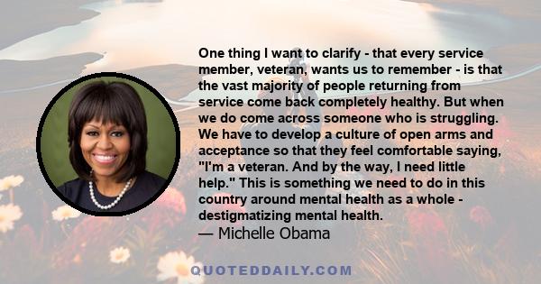 One thing I want to clarify - that every service member, veteran, wants us to remember - is that the vast majority of people returning from service come back completely healthy. But when we do come across someone who is