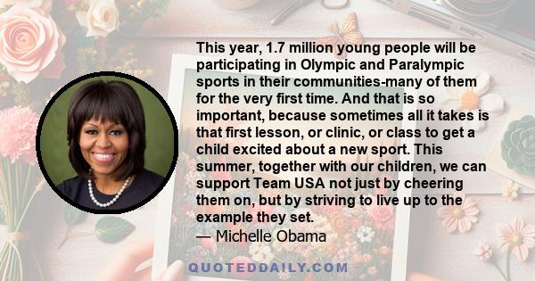 This year, 1.7 million young people will be participating in Olympic and Paralympic sports in their communities-many of them for the very first time. And that is so important, because sometimes all it takes is that