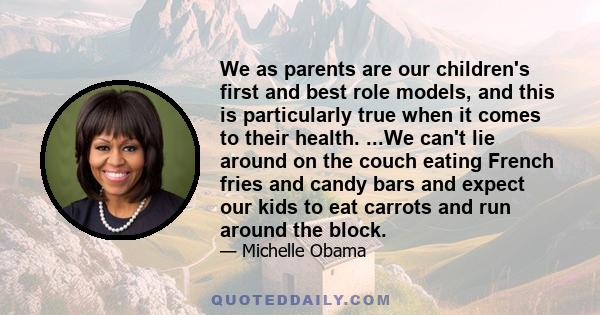 We as parents are our children's first and best role models, and this is particularly true when it comes to their health. ...We can't lie around on the couch eating French fries and candy bars and expect our kids to eat
