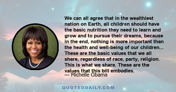 We can all agree that in the wealthiest nation on Earth, all children should have the basic nutrition they need to learn and grow and to pursue their dreams, because in the end, nothing is more important than the health