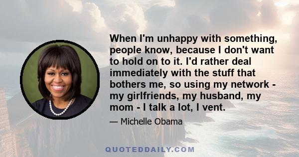 When I'm unhappy with something, people know, because I don't want to hold on to it. I'd rather deal immediately with the stuff that bothers me, so using my network - my girlfriends, my husband, my mom - I talk a lot, I